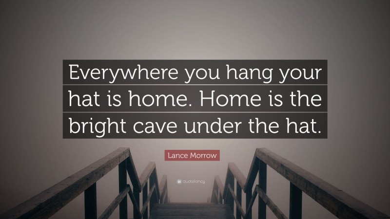Lance Morrow Quote: “Everywhere you hang your hat is home. Home is the bright cave under the hat.”