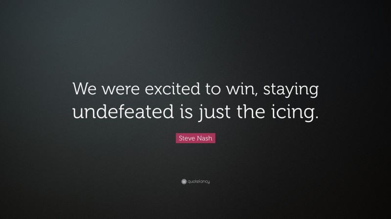 Steve Nash Quote: “We were excited to win, staying undefeated is just the icing.”