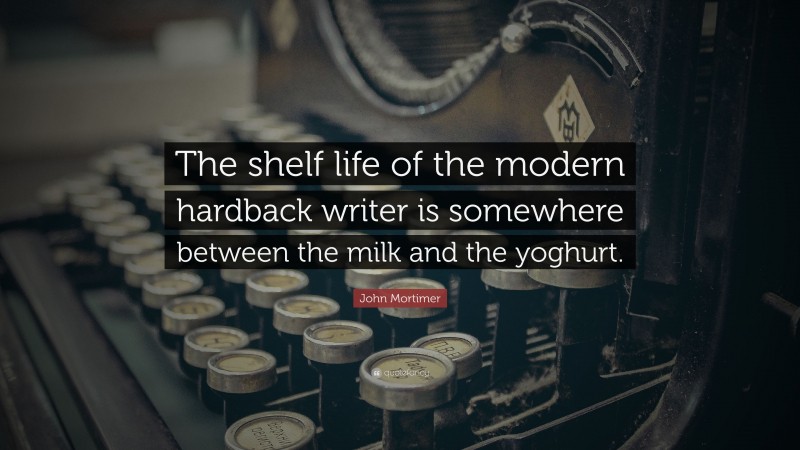 John Mortimer Quote: “The shelf life of the modern hardback writer is somewhere between the milk and the yoghurt.”