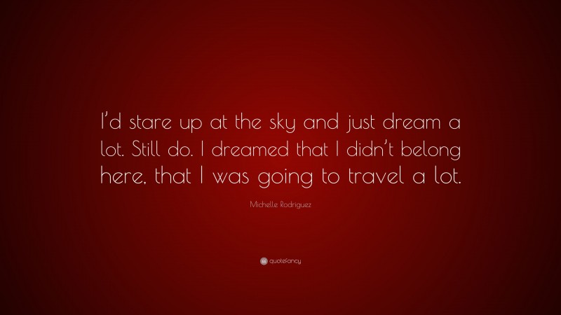 Michelle Rodriguez Quote: “I’d stare up at the sky and just dream a lot. Still do. I dreamed that I didn’t belong here, that I was going to travel a lot.”