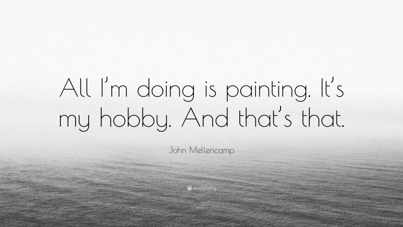 John Mellencamp Quote: “All I’m doing is painting. It’s my hobby. And that’s that.”