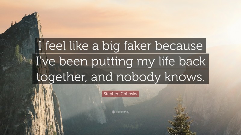 Stephen Chbosky Quote: “I feel like a big faker because I’ve been putting my life back together, and nobody knows.”