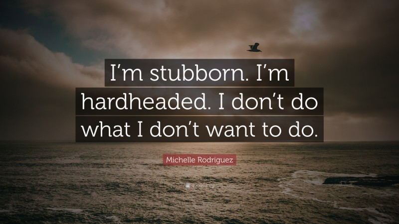 Michelle Rodriguez Quote: “I’m stubborn. I’m hardheaded. I don’t do what I don’t want to do.”