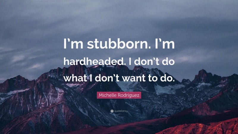 Michelle Rodriguez Quote: “I’m stubborn. I’m hardheaded. I don’t do what I don’t want to do.”