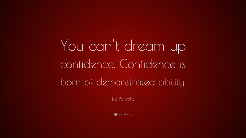 Bill Parcells Quote: “You can’t dream up confidence. Confidence is born of demonstrated ability.”