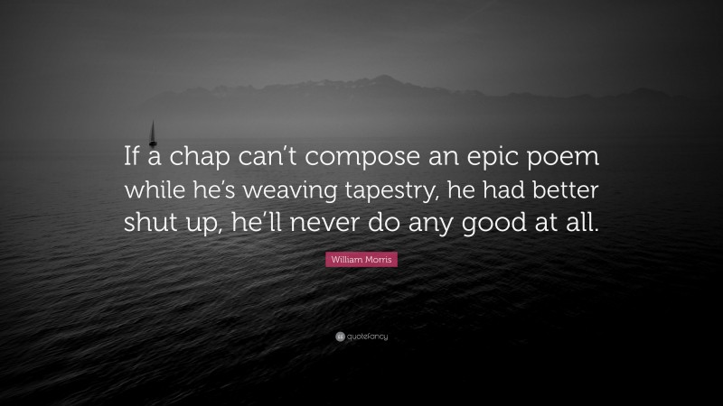 William Morris Quote: “If a chap can’t compose an epic poem while he’s weaving tapestry, he had better shut up, he’ll never do any good at all.”