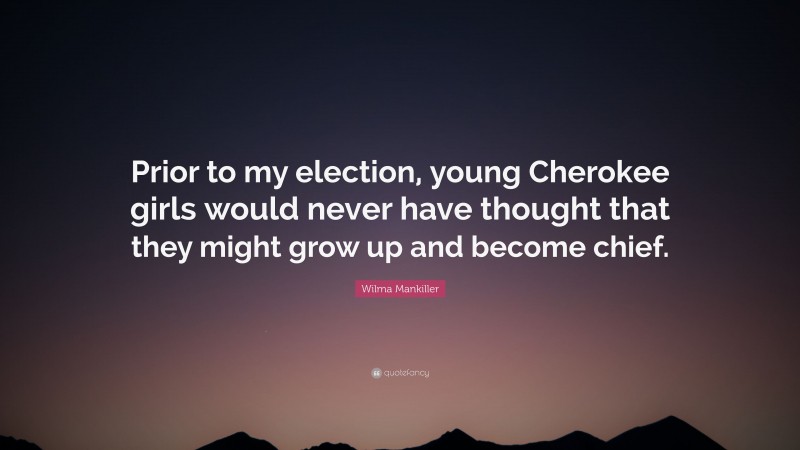 Wilma Mankiller Quote: “Prior to my election, young Cherokee girls would never have thought that they might grow up and become chief.”