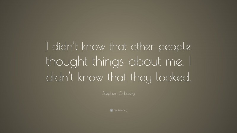 Stephen Chbosky Quote: “I didn’t know that other people thought things about me. I didn’t know that they looked.”