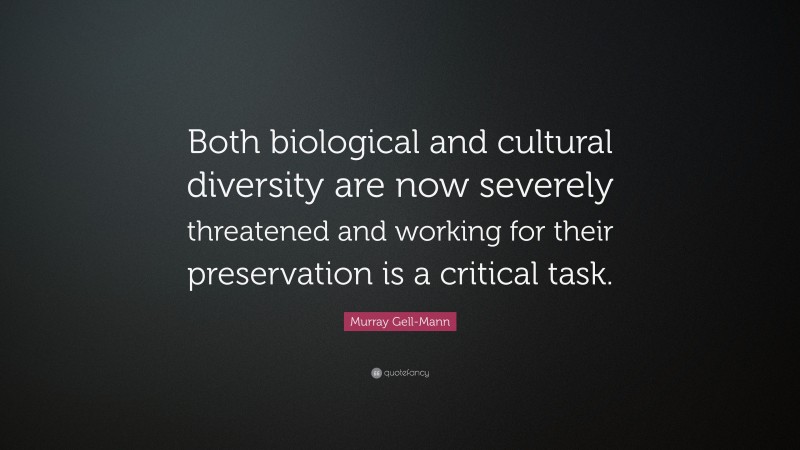 Murray Gell-Mann Quote: “Both biological and cultural diversity are now severely threatened and working for their preservation is a critical task.”