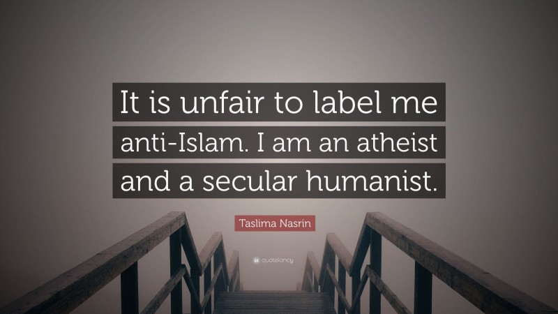 Taslima Nasrin Quote: “It is unfair to label me anti-Islam. I am an atheist and a secular humanist.”