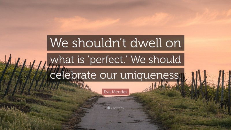 Eva Mendes Quote: “We shouldn’t dwell on what is ‘perfect.’ We should celebrate our uniqueness.”