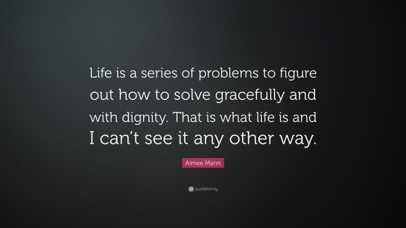 Aimee Mann Quote: “Life is a series of problems to figure out how to solve gracefully and with dignity. That is what life is and I can’t see it any other way.”