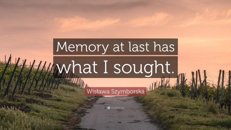 Wisława Szymborska Quote: “Memory at last has what I sought.”