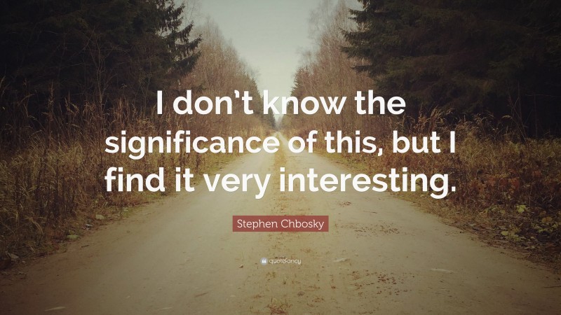 Stephen Chbosky Quote: “I don’t know the significance of this, but I find it very interesting.”