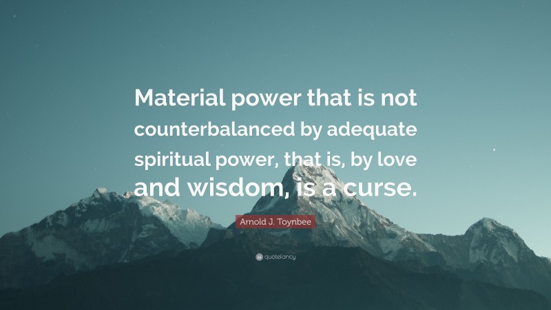 Arnold J. Toynbee Quote: “Material power that is not counterbalanced by adequate spiritual power, that is, by love and wisdom, is a curse.”
