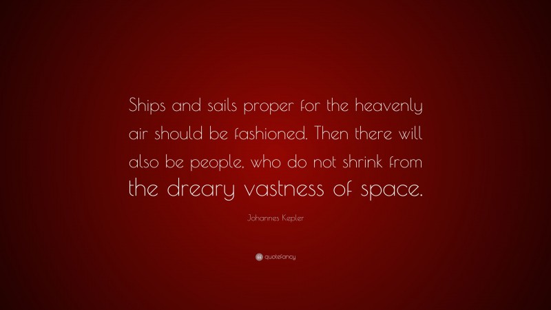 Johannes Kepler Quote: “Ships and sails proper for the heavenly air should be fashioned. Then there will also be people, who do not shrink from the dreary vastness of space.”