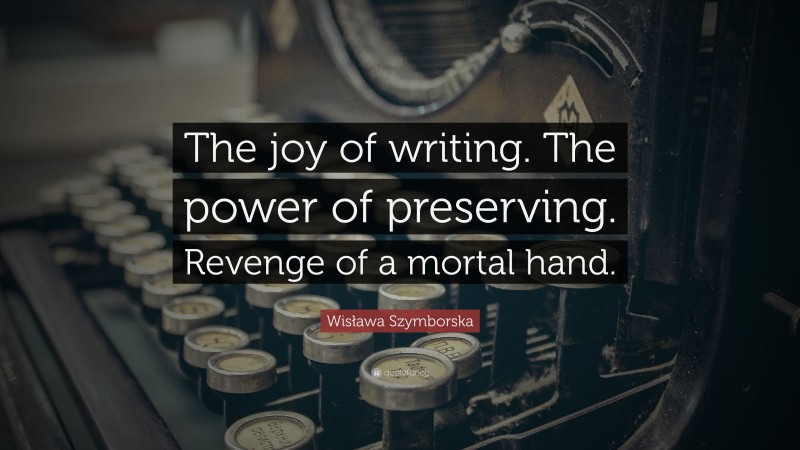 Wisława Szymborska Quote: “The joy of writing. The power of preserving. Revenge of a mortal hand.”