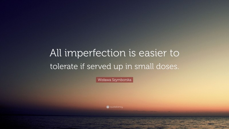 Wisława Szymborska Quote: “All imperfection is easier to tolerate if served up in small doses.”