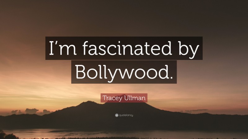 Tracey Ullman Quote: “I’m fascinated by Bollywood.”