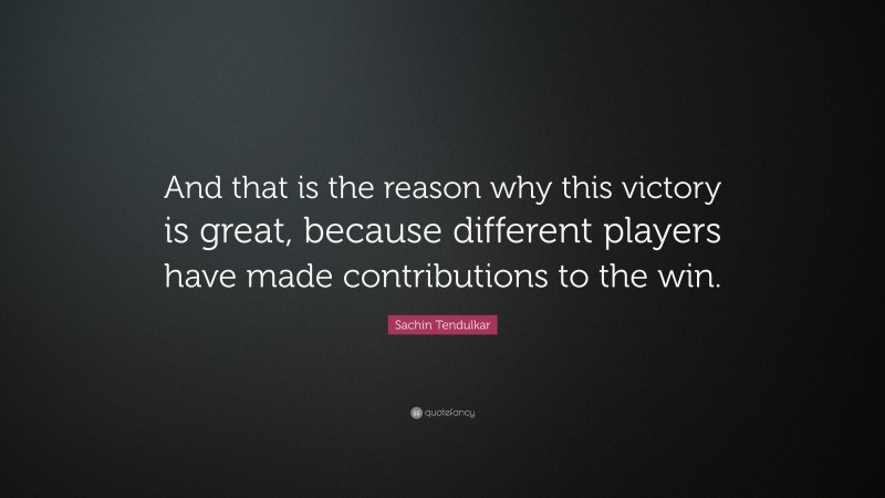 Sachin Tendulkar Quote: “And that is the reason why this victory is great, because different players have made contributions to the win.”