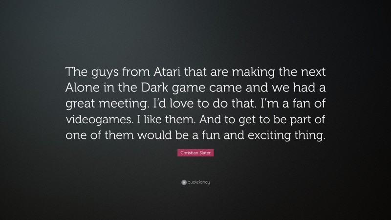 Christian Slater Quote: “The guys from Atari that are making the next Alone in the Dark game came and we had a great meeting. I’d love to do that. I’m a fan of videogames. I like them. And to get to be part of one of them would be a fun and exciting thing.”