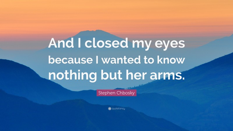 Stephen Chbosky Quote: “And I closed my eyes because I wanted to know nothing but her arms.”