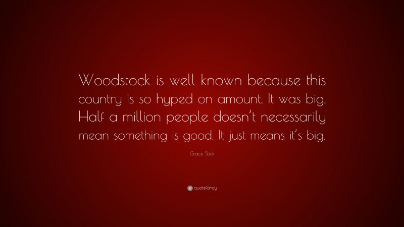 Grace Slick Quote: “Woodstock is well known because this country is so hyped on amount. It was big. Half a million people doesn’t necessarily mean something is good. It just means it’s big.”