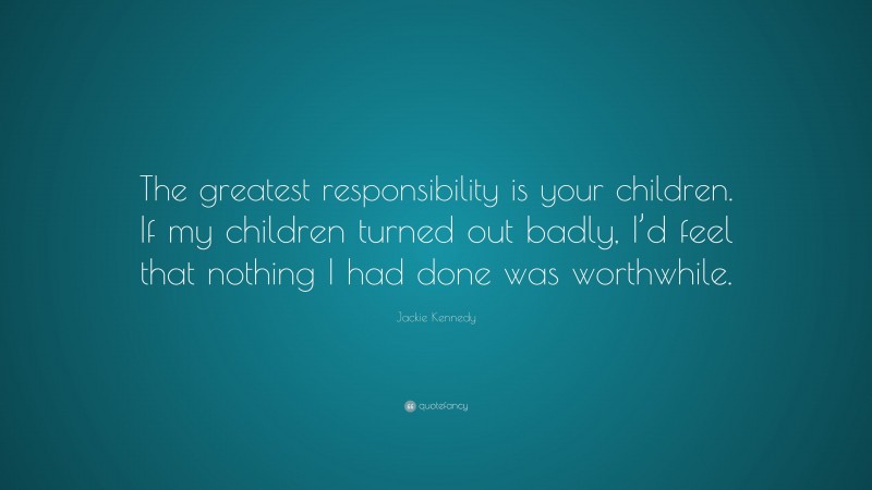 Jackie Kennedy Quote: “The greatest responsibility is your children. If my children turned out badly, I’d feel that nothing I had done was worthwhile.”
