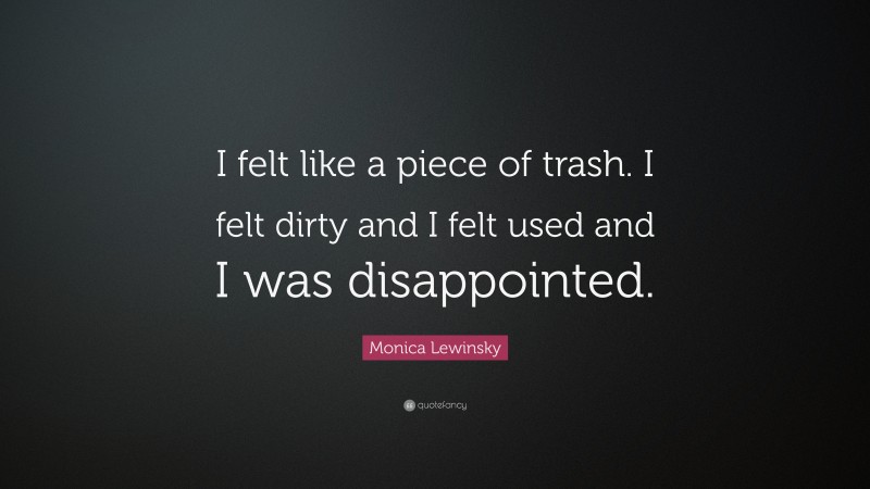 Monica Lewinsky Quote: “I felt like a piece of trash. I felt dirty and I felt used and I was disappointed.”