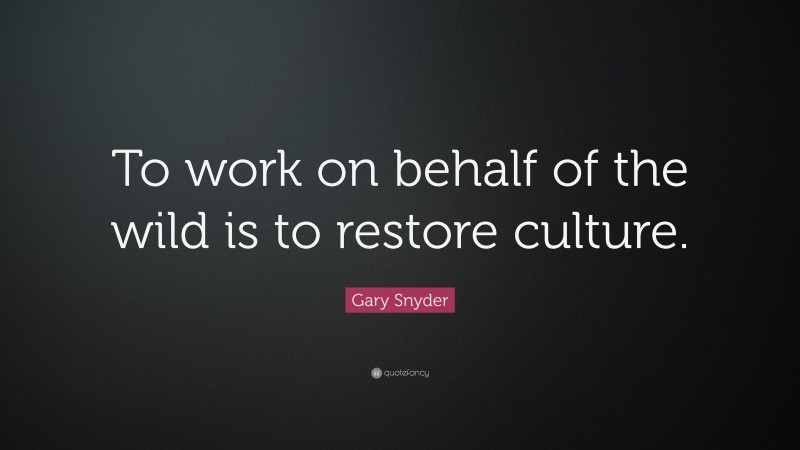 Gary Snyder Quote: “To work on behalf of the wild is to restore culture.”