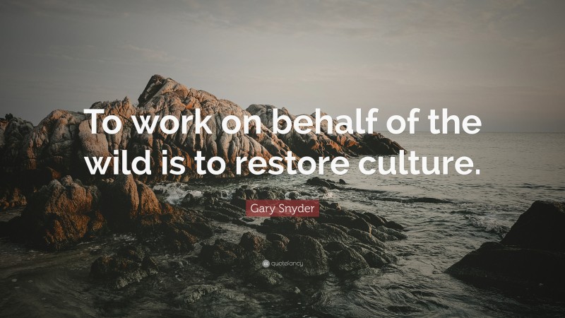 Gary Snyder Quote: “To work on behalf of the wild is to restore culture.”