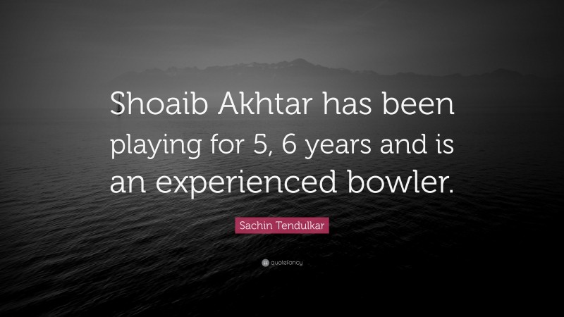 Sachin Tendulkar Quote: “Shoaib Akhtar has been playing for 5, 6 years and is an experienced bowler.”