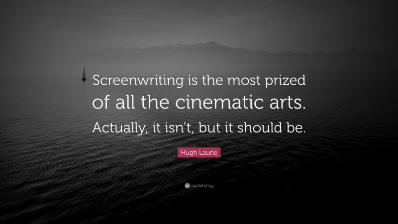 Hugh Laurie Quote: “Screenwriting is the most prized of all the cinematic arts. Actually, it isn’t, but it should be.”