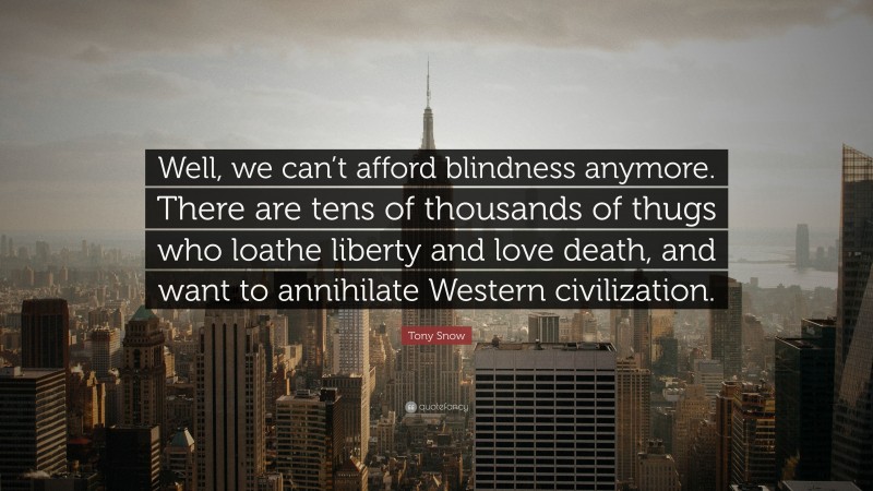 Tony Snow Quote: “Well, we can’t afford blindness anymore. There are tens of thousands of thugs who loathe liberty and love death, and want to annihilate Western civilization.”