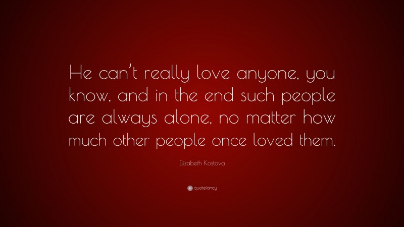 Elizabeth Kostova Quote: “He can’t really love anyone, you know, and in the end such people are always alone, no matter how much other people once loved them.”