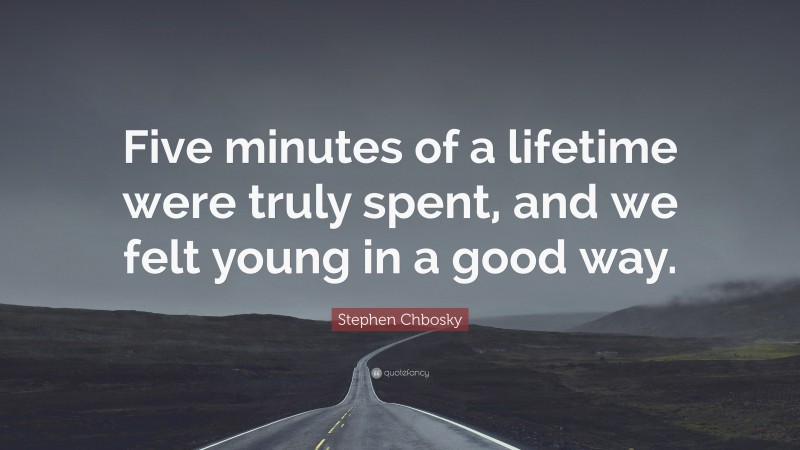 Stephen Chbosky Quote: “Five minutes of a lifetime were truly spent, and we felt young in a good way.”