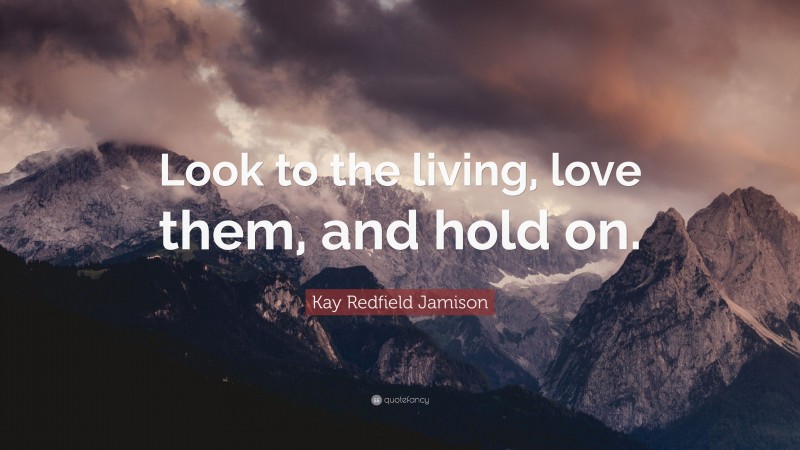 Kay Redfield Jamison Quote: “Look to the living, love them, and hold on.”