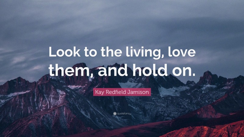 Kay Redfield Jamison Quote: “Look to the living, love them, and hold on.”
