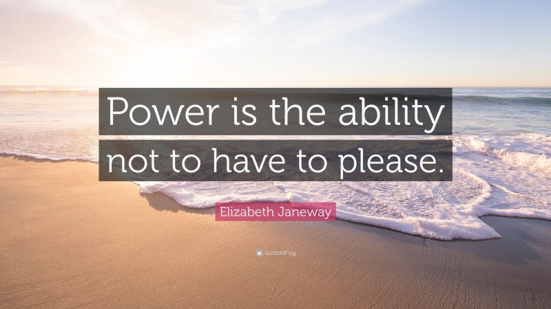 Elizabeth Janeway Quote: “Power is the ability not to have to please.”