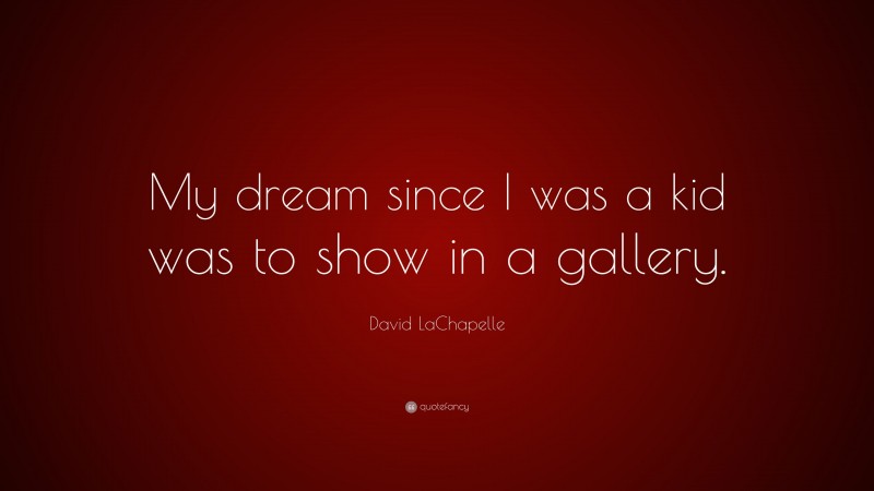 David LaChapelle Quote: “My dream since I was a kid was to show in a gallery.”