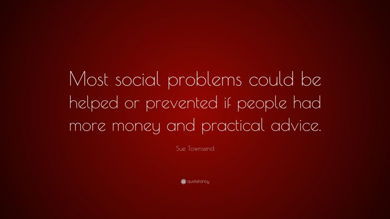 Sue Townsend Quote: “Most social problems could be helped or prevented if people had more money and practical advice.”