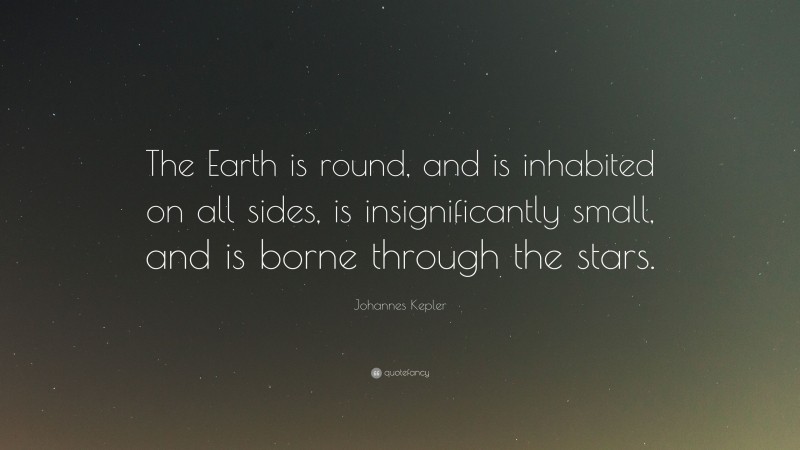 Johannes Kepler Quote: “The Earth is round, and is inhabited on all sides, is insignificantly small, and is borne through the stars.”