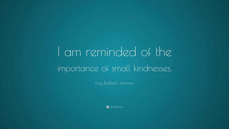 Kay Redfield Jamison Quote: “I am reminded of the importance of small kindnesses.”
