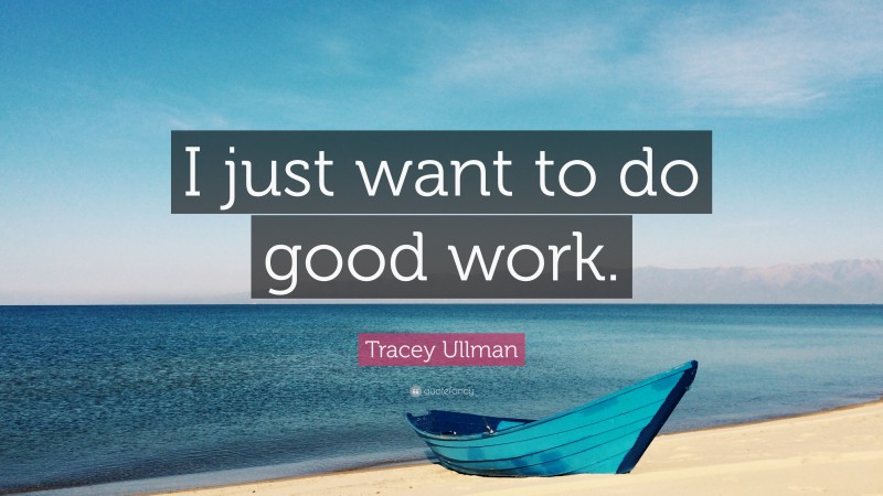 Tracey Ullman Quote: “I just want to do good work.”