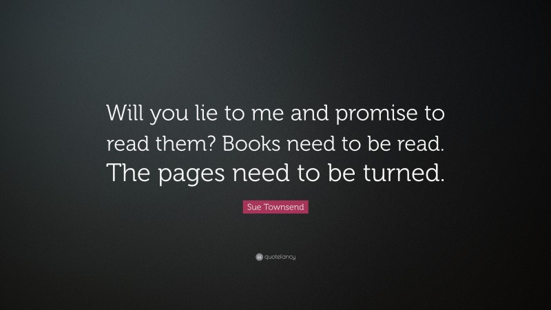 Sue Townsend Quote: “Will you lie to me and promise to read them? Books need to be read. The pages need to be turned.”