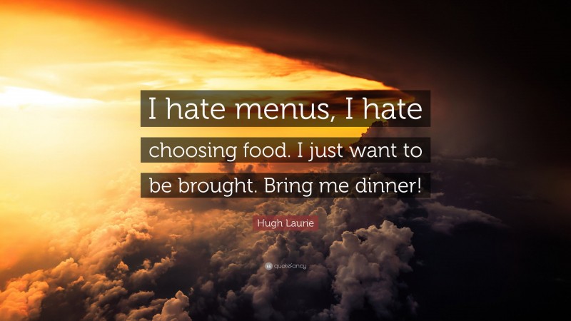 Hugh Laurie Quote: “I hate menus, I hate choosing food. I just want to be brought. Bring me dinner!”