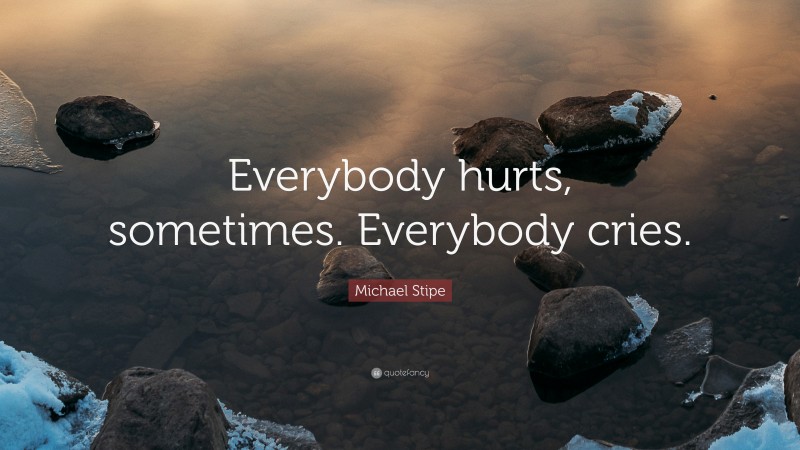 Michael Stipe Quote: “Everybody hurts, sometimes. Everybody cries.”