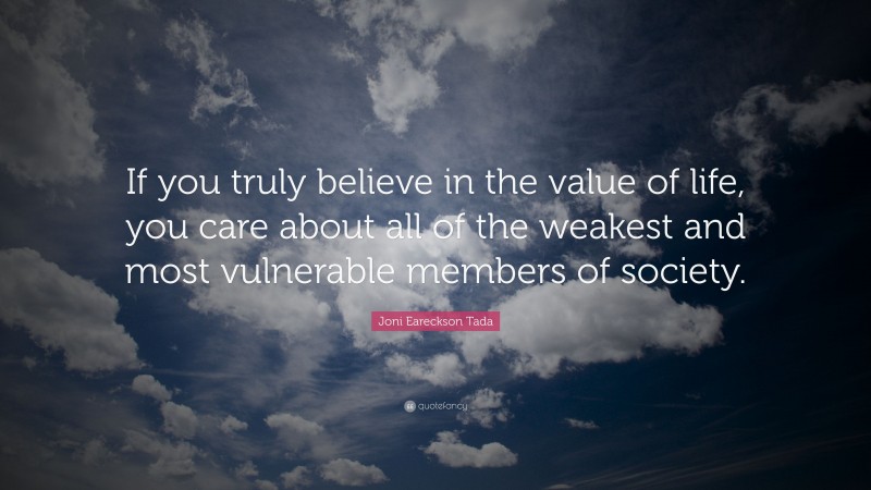 Joni Eareckson Tada Quote: “If you truly believe in the value of life, you care about all of the weakest and most vulnerable members of society.”