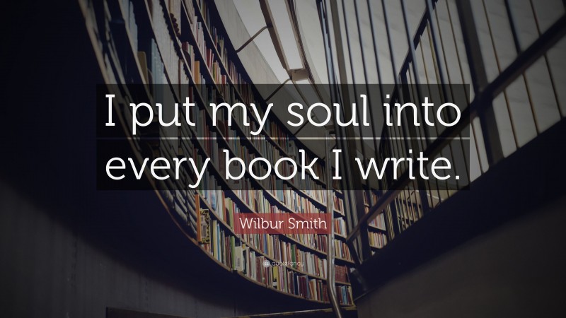 Wilbur Smith Quote: “I put my soul into every book I write.”