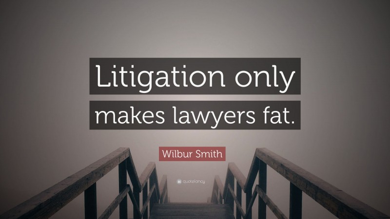 Wilbur Smith Quote: “Litigation only makes lawyers fat.”